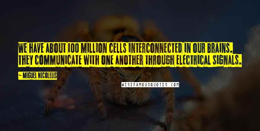 Miguel Nicolelis Quotes: We have about 100 million cells interconnected in our brains. They communicate with one another through electrical signals.