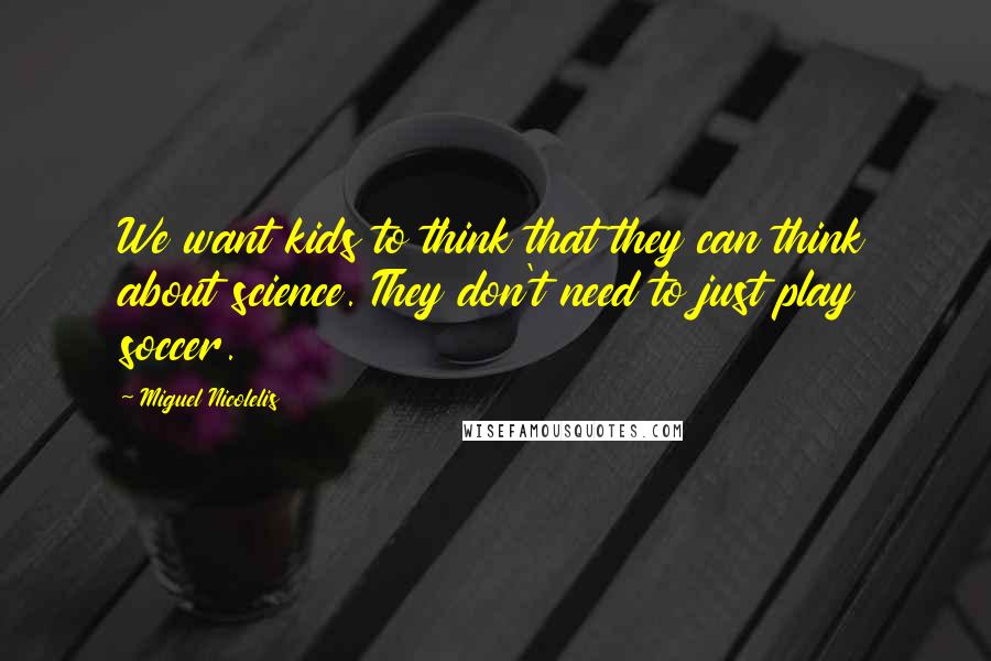 Miguel Nicolelis Quotes: We want kids to think that they can think about science. They don't need to just play soccer.