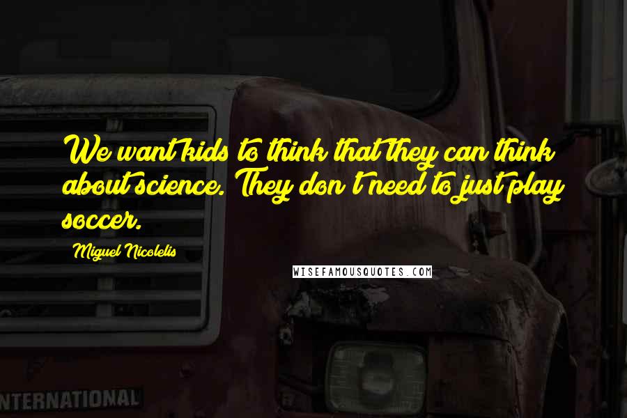 Miguel Nicolelis Quotes: We want kids to think that they can think about science. They don't need to just play soccer.
