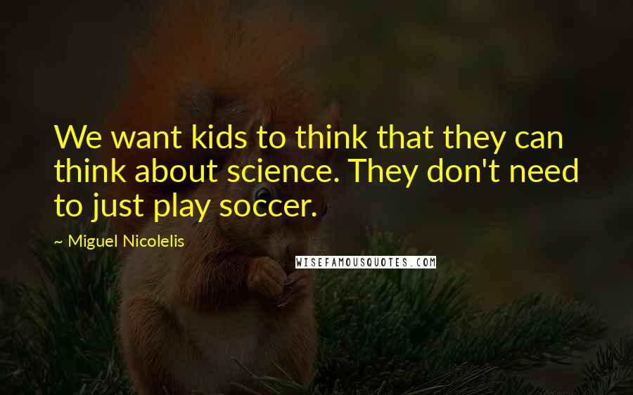 Miguel Nicolelis Quotes: We want kids to think that they can think about science. They don't need to just play soccer.