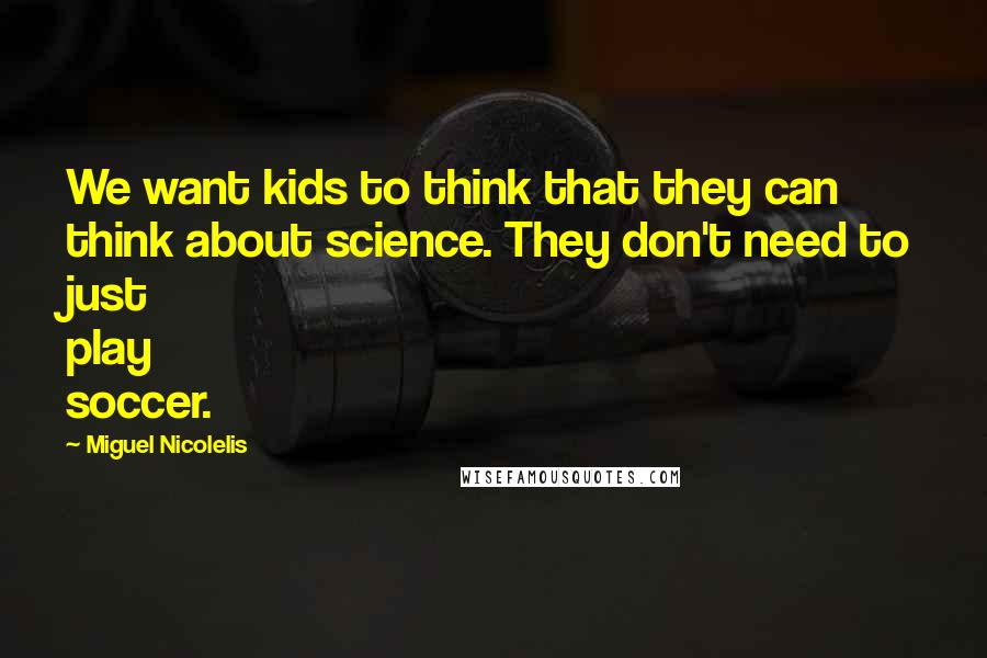 Miguel Nicolelis Quotes: We want kids to think that they can think about science. They don't need to just play soccer.