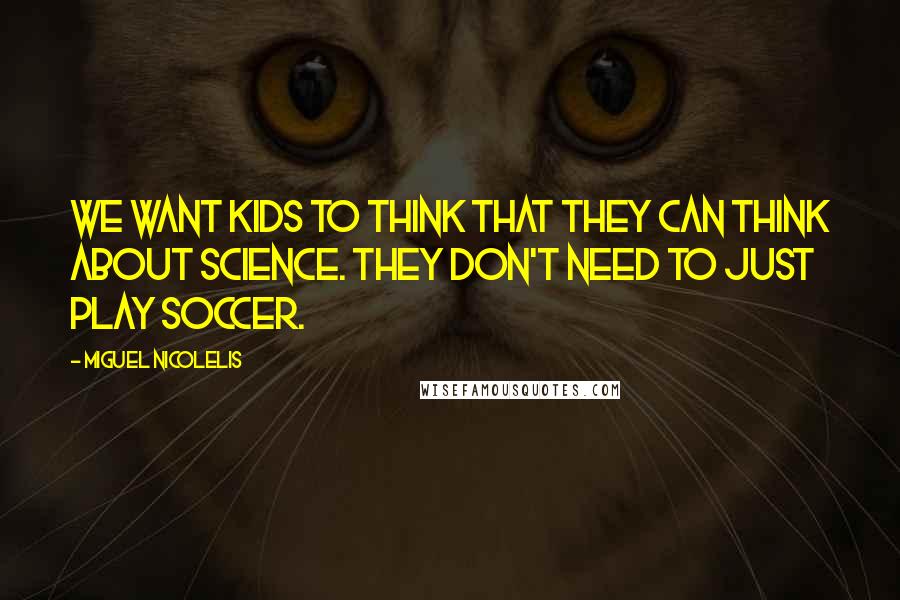 Miguel Nicolelis Quotes: We want kids to think that they can think about science. They don't need to just play soccer.
