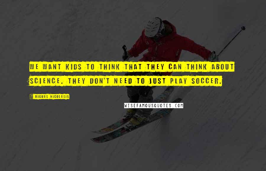 Miguel Nicolelis Quotes: We want kids to think that they can think about science. They don't need to just play soccer.