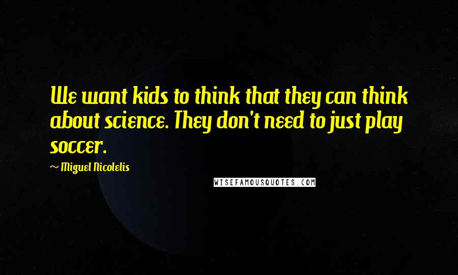 Miguel Nicolelis Quotes: We want kids to think that they can think about science. They don't need to just play soccer.