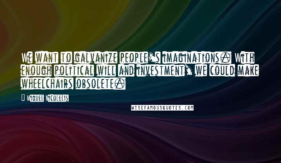 Miguel Nicolelis Quotes: We want to galvanize people's imaginations. With enough political will and investment, we could make wheelchairs obsolete.