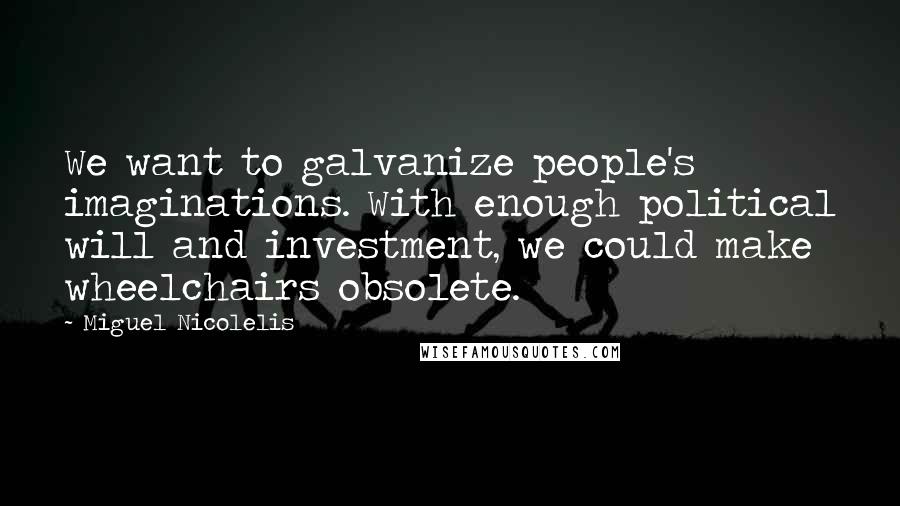 Miguel Nicolelis Quotes: We want to galvanize people's imaginations. With enough political will and investment, we could make wheelchairs obsolete.