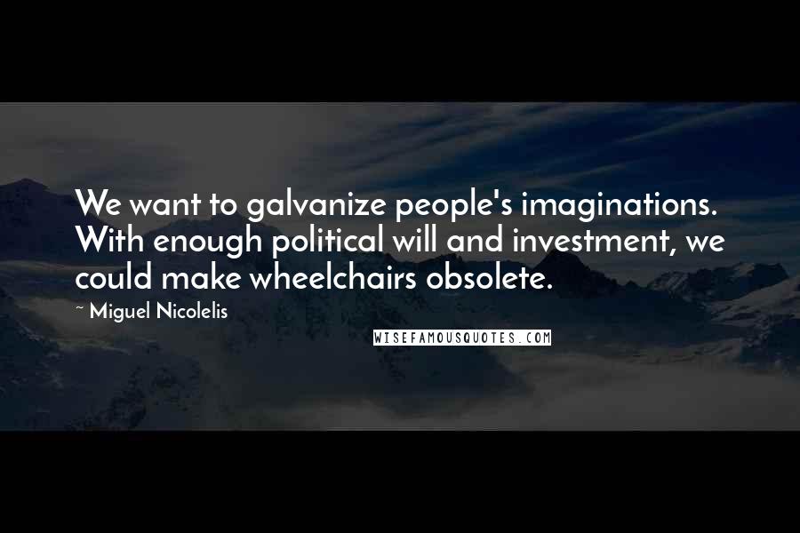 Miguel Nicolelis Quotes: We want to galvanize people's imaginations. With enough political will and investment, we could make wheelchairs obsolete.