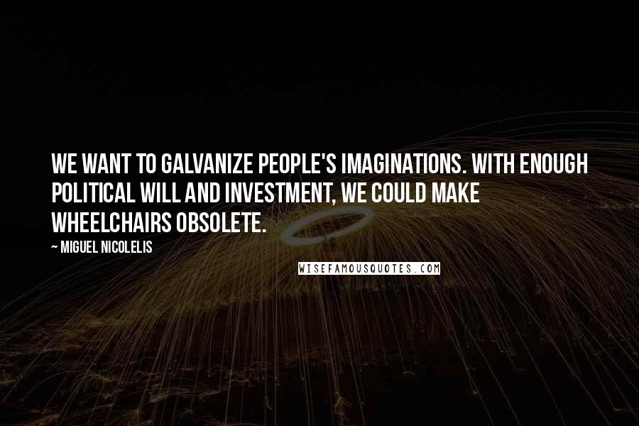 Miguel Nicolelis Quotes: We want to galvanize people's imaginations. With enough political will and investment, we could make wheelchairs obsolete.