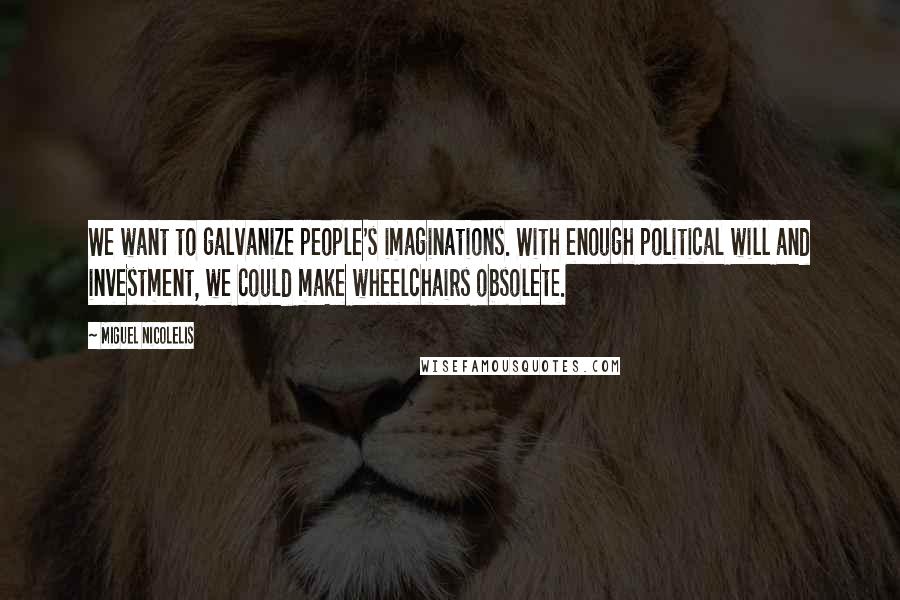 Miguel Nicolelis Quotes: We want to galvanize people's imaginations. With enough political will and investment, we could make wheelchairs obsolete.