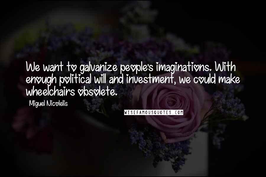 Miguel Nicolelis Quotes: We want to galvanize people's imaginations. With enough political will and investment, we could make wheelchairs obsolete.