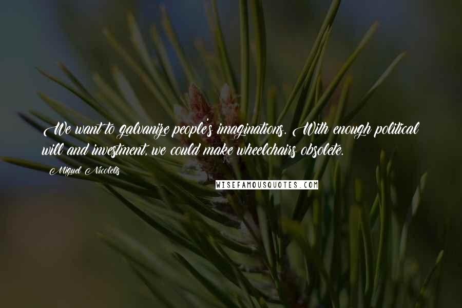 Miguel Nicolelis Quotes: We want to galvanize people's imaginations. With enough political will and investment, we could make wheelchairs obsolete.