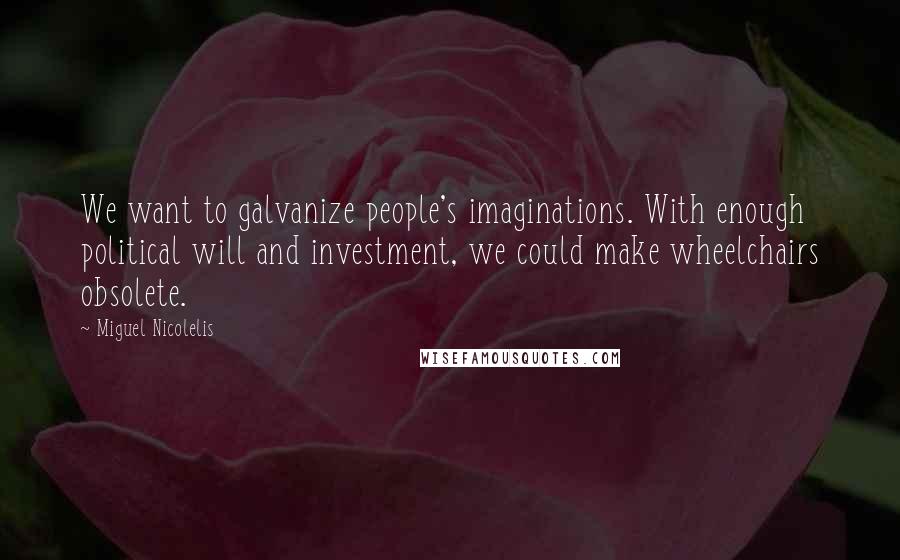 Miguel Nicolelis Quotes: We want to galvanize people's imaginations. With enough political will and investment, we could make wheelchairs obsolete.