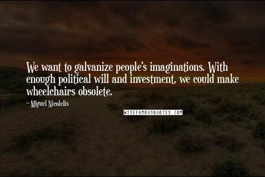 Miguel Nicolelis Quotes: We want to galvanize people's imaginations. With enough political will and investment, we could make wheelchairs obsolete.