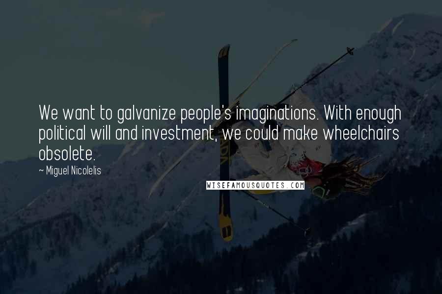 Miguel Nicolelis Quotes: We want to galvanize people's imaginations. With enough political will and investment, we could make wheelchairs obsolete.