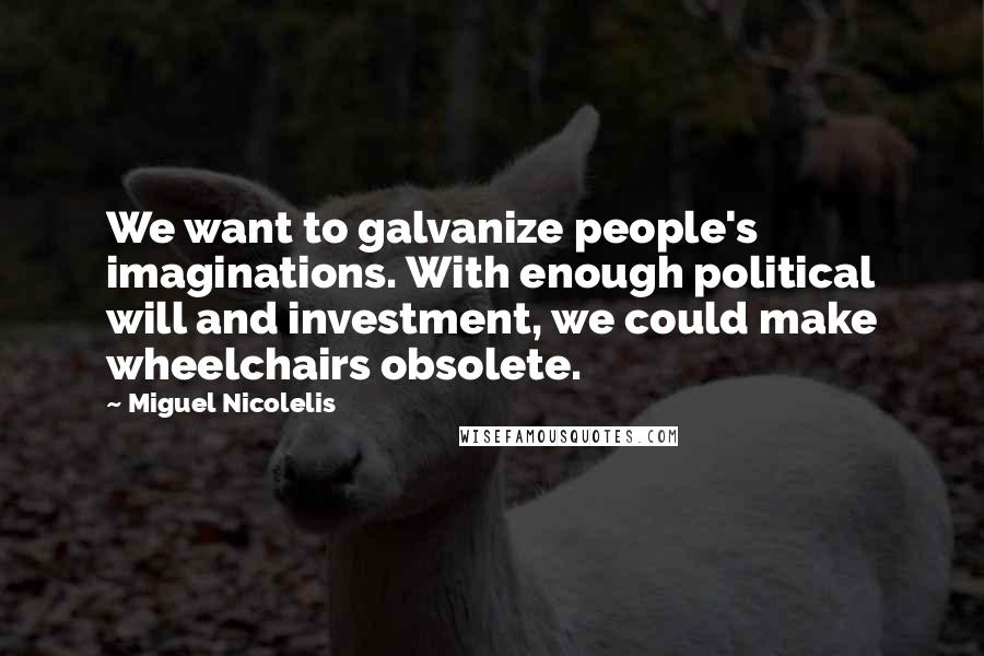 Miguel Nicolelis Quotes: We want to galvanize people's imaginations. With enough political will and investment, we could make wheelchairs obsolete.