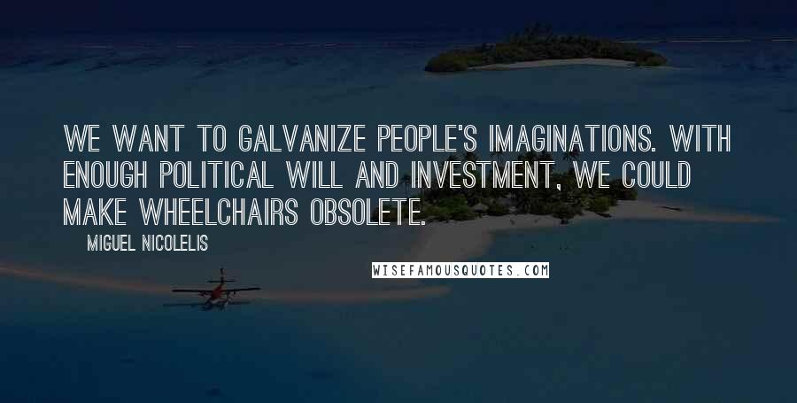 Miguel Nicolelis Quotes: We want to galvanize people's imaginations. With enough political will and investment, we could make wheelchairs obsolete.