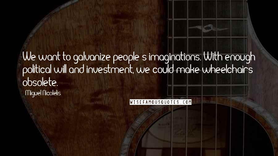 Miguel Nicolelis Quotes: We want to galvanize people's imaginations. With enough political will and investment, we could make wheelchairs obsolete.