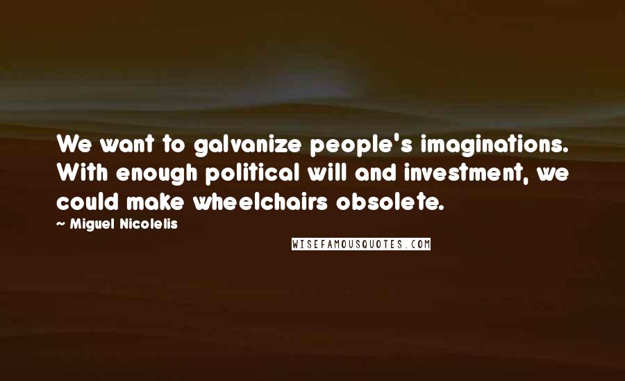 Miguel Nicolelis Quotes: We want to galvanize people's imaginations. With enough political will and investment, we could make wheelchairs obsolete.