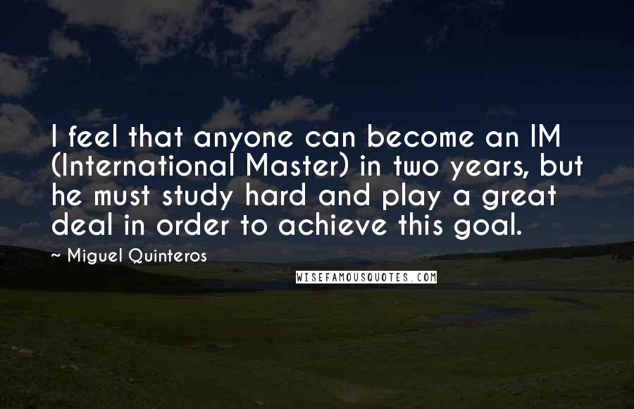 Miguel Quinteros Quotes: I feel that anyone can become an IM (International Master) in two years, but he must study hard and play a great deal in order to achieve this goal.