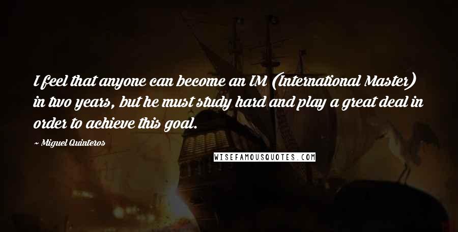 Miguel Quinteros Quotes: I feel that anyone can become an IM (International Master) in two years, but he must study hard and play a great deal in order to achieve this goal.