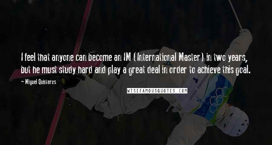 Miguel Quinteros Quotes: I feel that anyone can become an IM (International Master) in two years, but he must study hard and play a great deal in order to achieve this goal.