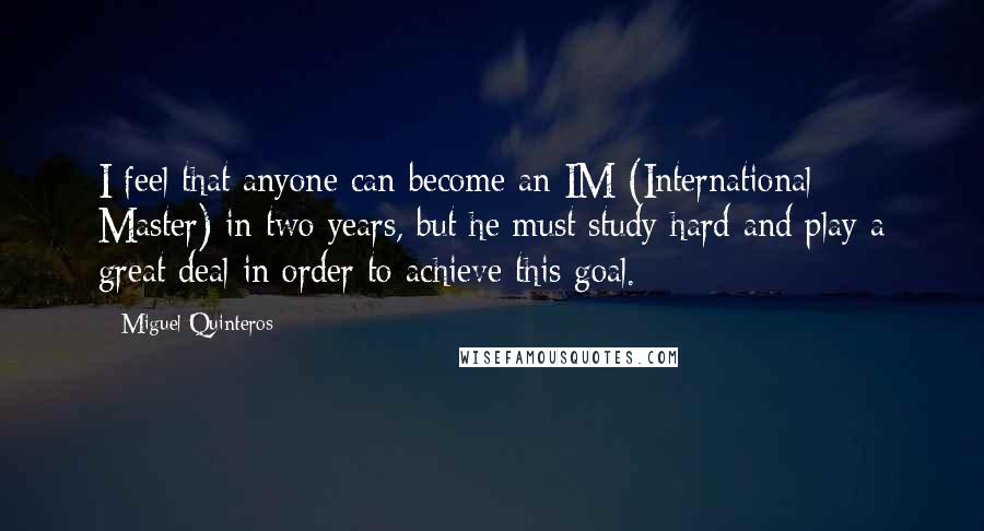 Miguel Quinteros Quotes: I feel that anyone can become an IM (International Master) in two years, but he must study hard and play a great deal in order to achieve this goal.