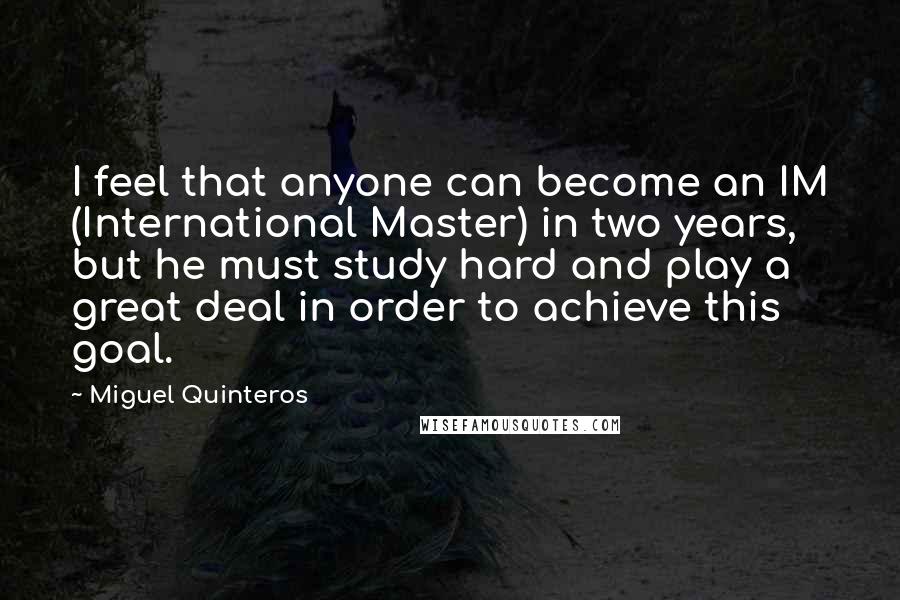 Miguel Quinteros Quotes: I feel that anyone can become an IM (International Master) in two years, but he must study hard and play a great deal in order to achieve this goal.