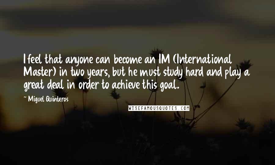 Miguel Quinteros Quotes: I feel that anyone can become an IM (International Master) in two years, but he must study hard and play a great deal in order to achieve this goal.