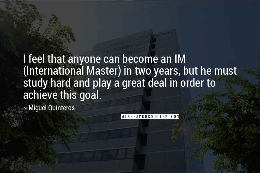 Miguel Quinteros Quotes: I feel that anyone can become an IM (International Master) in two years, but he must study hard and play a great deal in order to achieve this goal.