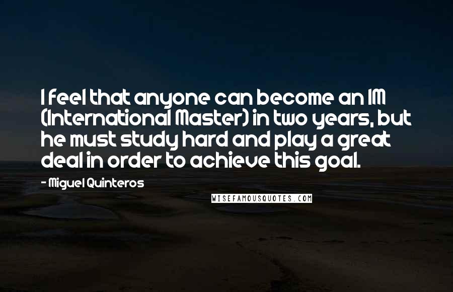 Miguel Quinteros Quotes: I feel that anyone can become an IM (International Master) in two years, but he must study hard and play a great deal in order to achieve this goal.