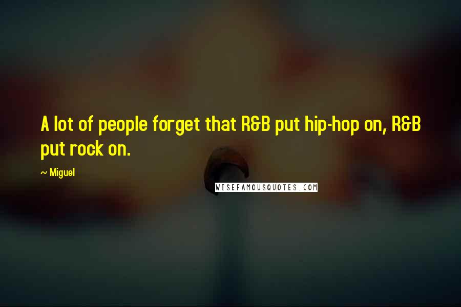 Miguel Quotes: A lot of people forget that R&B put hip-hop on, R&B put rock on.