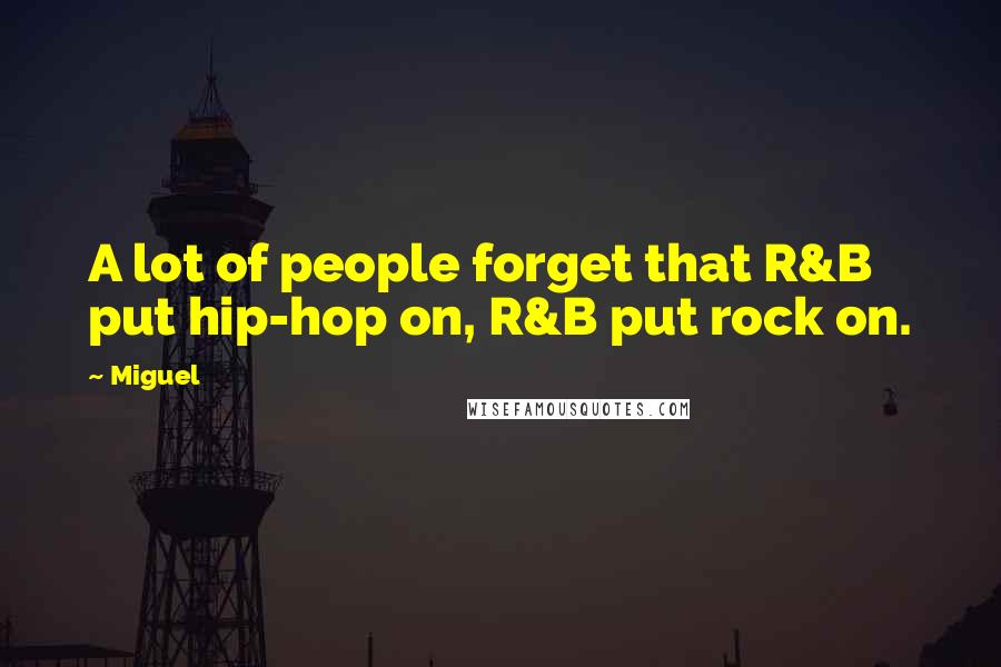 Miguel Quotes: A lot of people forget that R&B put hip-hop on, R&B put rock on.