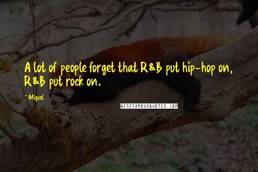 Miguel Quotes: A lot of people forget that R&B put hip-hop on, R&B put rock on.