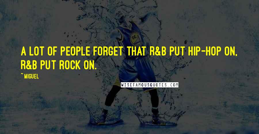 Miguel Quotes: A lot of people forget that R&B put hip-hop on, R&B put rock on.