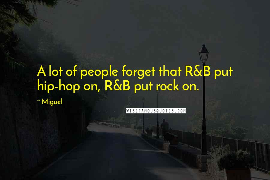 Miguel Quotes: A lot of people forget that R&B put hip-hop on, R&B put rock on.