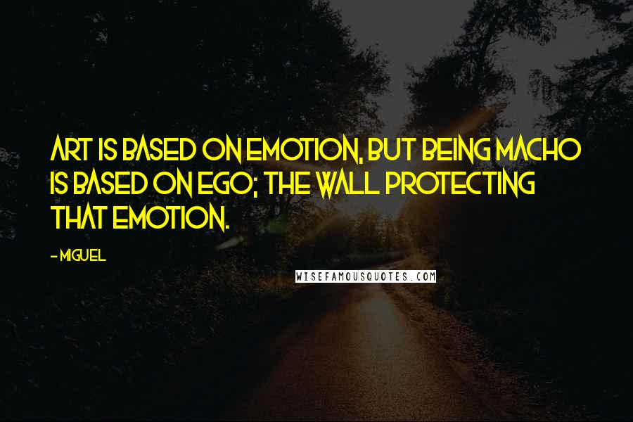 Miguel Quotes: Art is based on emotion, but being macho is based on ego; the wall protecting that emotion.