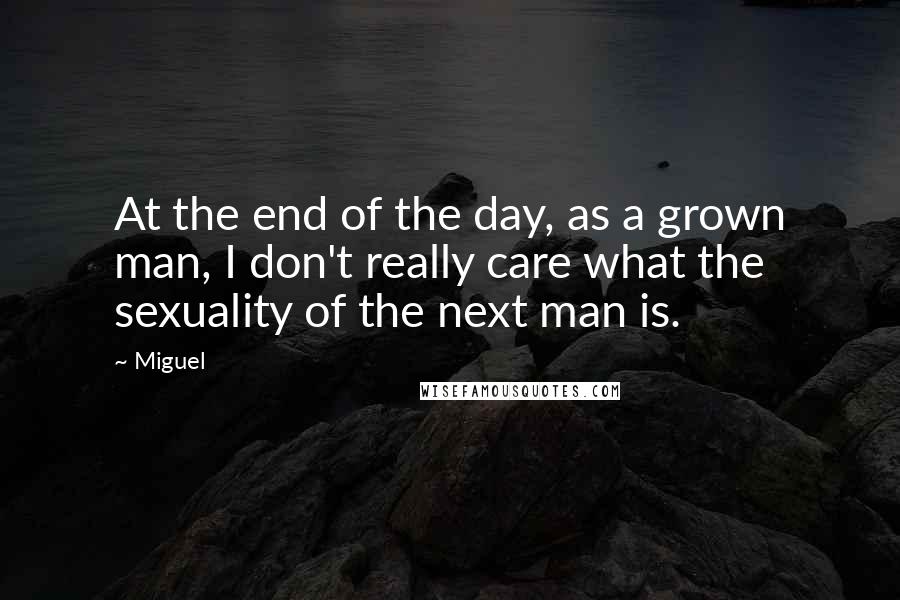 Miguel Quotes: At the end of the day, as a grown man, I don't really care what the sexuality of the next man is.