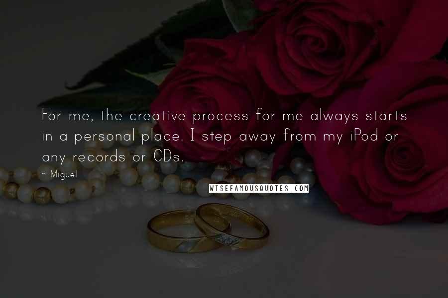 Miguel Quotes: For me, the creative process for me always starts in a personal place. I step away from my iPod or any records or CDs.