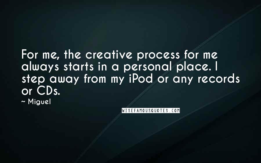 Miguel Quotes: For me, the creative process for me always starts in a personal place. I step away from my iPod or any records or CDs.