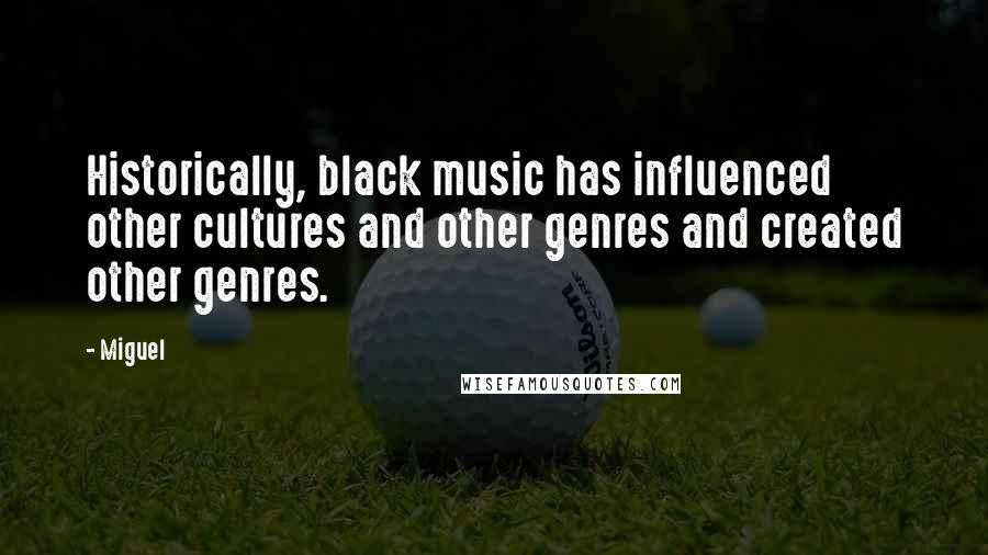 Miguel Quotes: Historically, black music has influenced other cultures and other genres and created other genres.