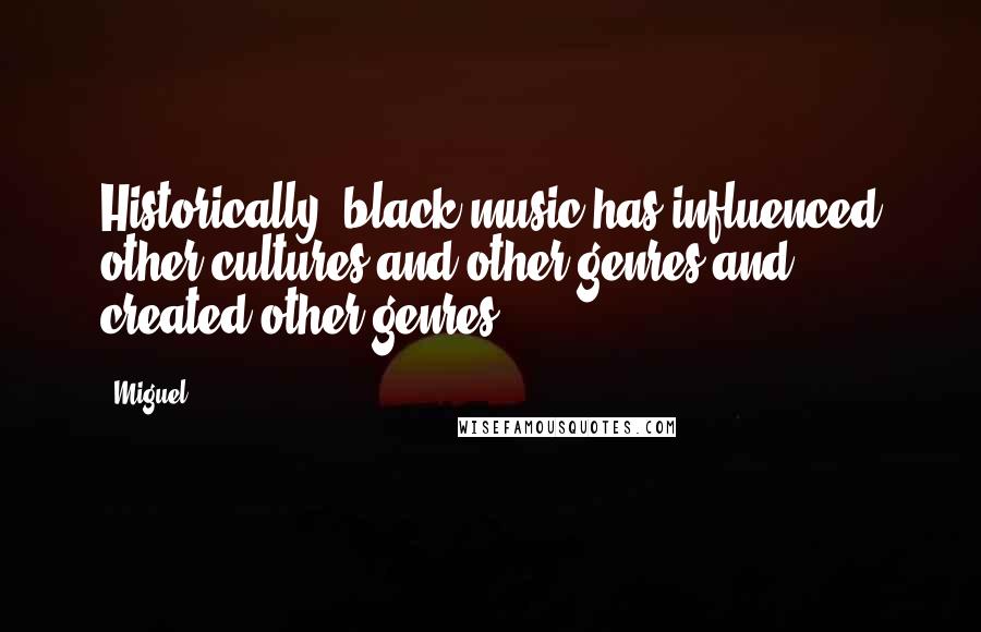 Miguel Quotes: Historically, black music has influenced other cultures and other genres and created other genres.