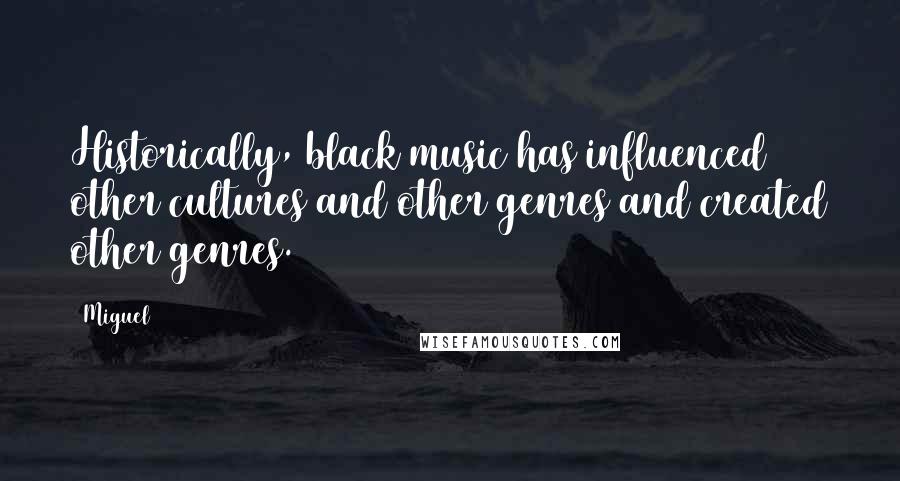 Miguel Quotes: Historically, black music has influenced other cultures and other genres and created other genres.