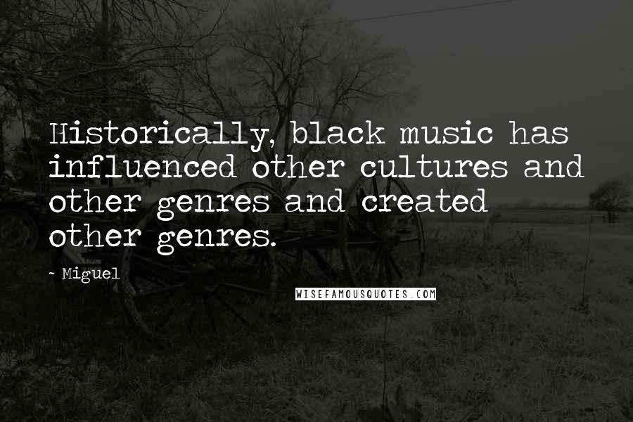 Miguel Quotes: Historically, black music has influenced other cultures and other genres and created other genres.