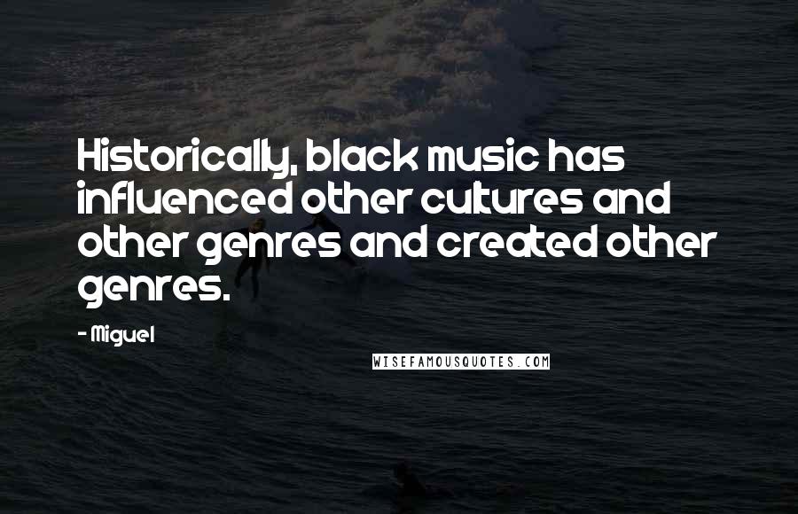 Miguel Quotes: Historically, black music has influenced other cultures and other genres and created other genres.