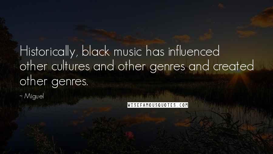 Miguel Quotes: Historically, black music has influenced other cultures and other genres and created other genres.