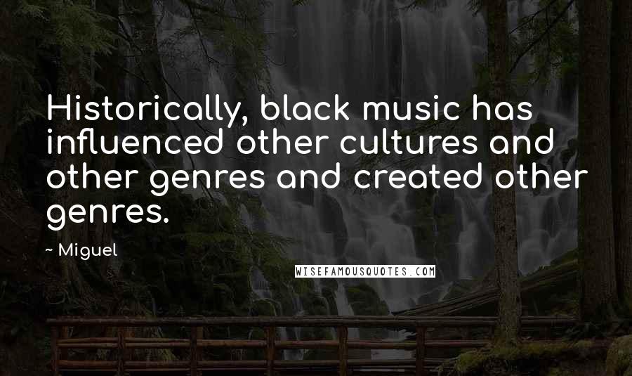 Miguel Quotes: Historically, black music has influenced other cultures and other genres and created other genres.