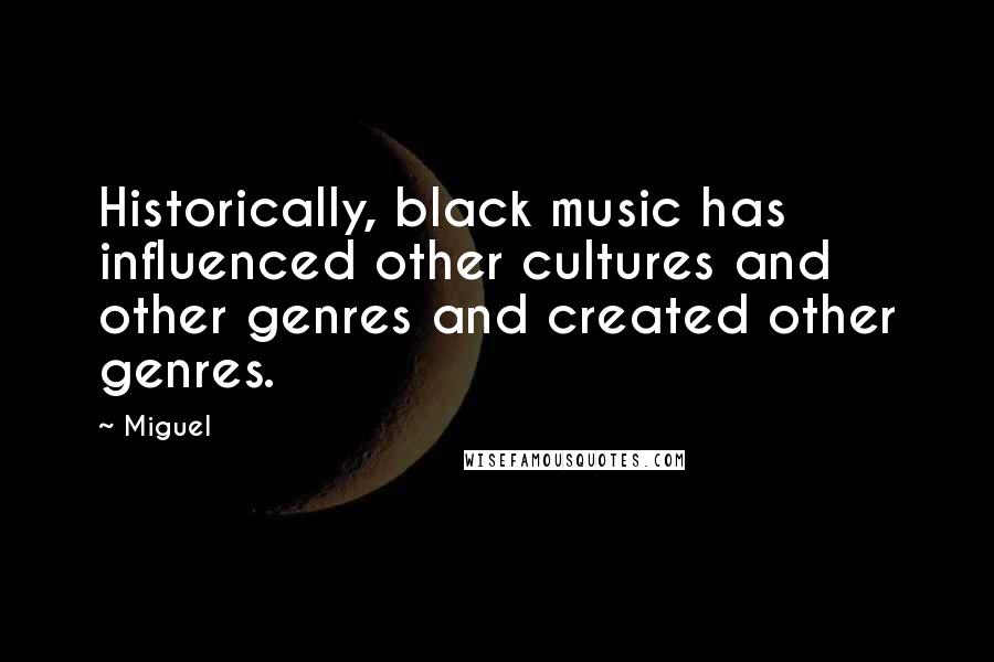 Miguel Quotes: Historically, black music has influenced other cultures and other genres and created other genres.