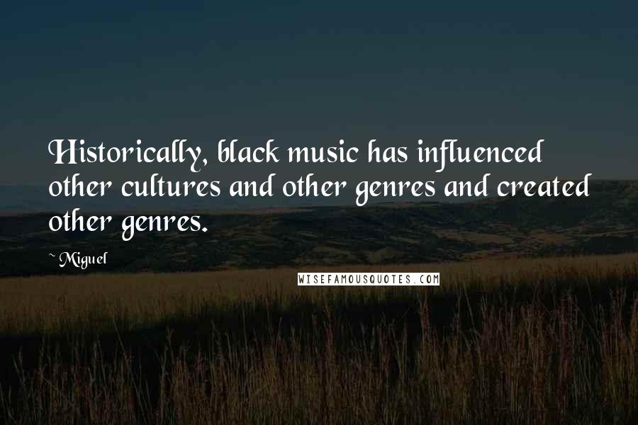 Miguel Quotes: Historically, black music has influenced other cultures and other genres and created other genres.