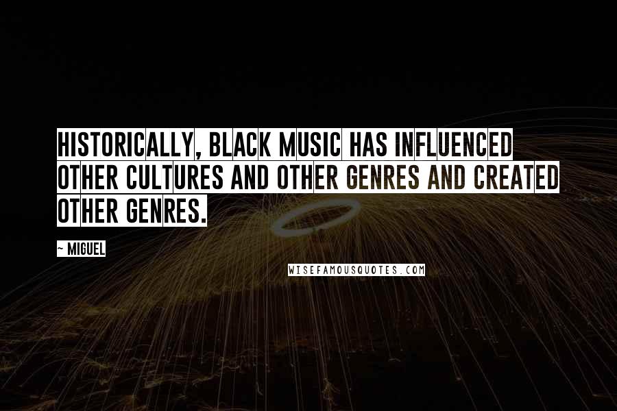 Miguel Quotes: Historically, black music has influenced other cultures and other genres and created other genres.