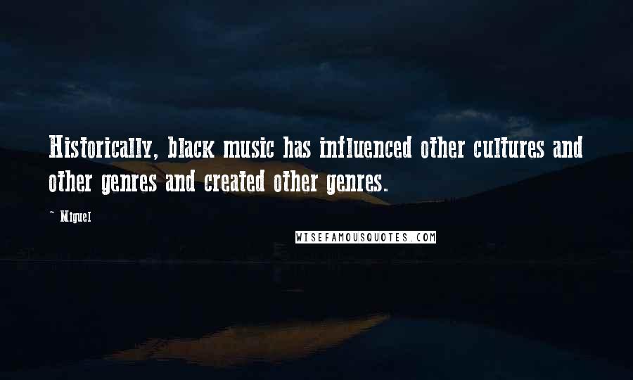 Miguel Quotes: Historically, black music has influenced other cultures and other genres and created other genres.